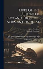 Lives Of The Queens Of England, From The Norman Conquest: With Anecdotes Of Their Courts, Now First Published From Official Records And Other Authentic Documents, Private As Well As Public, Volumes 8-9