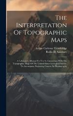 The Interpretation Of Topographic Maps: A Laboratory Manual For Use In Connection With The Topographic Maps Of The United States Geological Survey. To Accompany Beginning Courses In Physiography