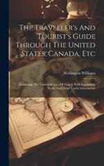 The Traveller's And Tourist's Guide Through The United States, Canada, Etc: Exhibiting The Various Routes Of Travel, With Explantory Notes, And Other Useful Information