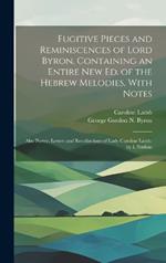 Fugitive Pieces and Reminiscences of Lord Byron, Containing an Entire New Ed. of the Hebrew Melodies, With Notes: Also Poetry, Letters and Recollections of Lady Caroline Lamb. by I. Nathan