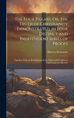 The Four Pillars, Or, the Truth of Christianity Demonstrated, in Four Distinct and Independent Series of Proofs: Together With an Explanation of the Types and Prophecies Concerning the Messiah