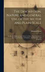 The Description, Nature and General Use, of the Sector and Plain-Scale: Briefly and Painly [!] Laid Down. As Also a Short Account of the Uses of the Lines of Numbers, Artificial Sines and Tangents