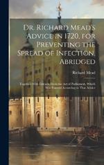 Dr. Richard Mead's Advice in 1720, for Preventing the Spread of Infection, Abridged: Together With Extracts From the Act of Parliament, Which Was Framed According to That Advice