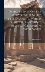 Demosthenes On the Crown, With Notes by B. Drake. to Which Is Prefixed Æschines Against Ctesiphon, With Notes
