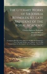 The Literary Works of Sir Joshua Reynolds, Kt. Late President of the Royal Academy;: Containing His Discourses, Papers in the Idler, the Journal of a Tour Through Flanders and Holland, and Also His Commentary On Du Fresnoy's Art of Painting.: Printed Fro