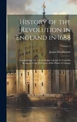 History of the Revolution in England in 1688: Comprising a View of the Reign of James Ii. From His Accession, to the Enterprise of the Prince of Orange; Volume 1