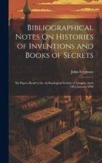 Bibliographical Notes On Histories of Inventions and Books of Secrets: Six Papers Read to the Archæological Society of Glasgow April 1882-January 1888