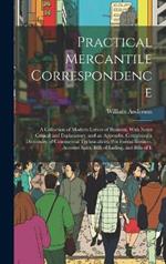 Practical Mercantile Correspondence: A Collection of Modern Letters of Business, With Notes Critical and Explanatory, and an Appendix, Containing a Dictionary of Commercial Technicalities, Pro Forma Invoices, Account Sales, Bills of Lading, and Bills of E