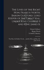 The Lives of the Right Hon. Francis North, Baron Guilford, Lord Keeper of the Great Seal, Under King Charles II and King James Ii.: The Hon. Sir Dudley North, ... and the Hon. and Rev. Dr. John North,