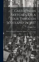 Caledonian Sketches, Or a Tour Through Scotland in 1807: Which Is Prefixed an Explanatory Address to the Public Upon a Recent Trial