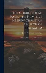 The Church of St. James. the Primitive Hebrew Christian Church of Jerusalem; Its History, Character, and Constitution