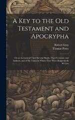 A Key to the Old Testament and Apocrypha: Or an Account of Their Several Books, Their Contents and Authors, and of the Times in Which They Were Respectively Written