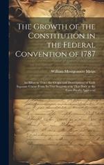 The Growth of the Constitution in the Federal Convention of 1787: An Effort to Trace the Origin and Development of Each Separate Clause From Its First Suggestion in That Body to the Form Finally Approved