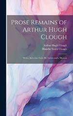 Prose Remains of Arthur Hugh Clough: With a Selection From His Letters and a Memoir