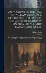 An Account of the Trial of William Brodie and George Smith, Before the High Court of Justiciary, On the 27Th and 28Th Days of August, 1788: For Breaking Into and Robbing the General Excise Office of Scotland, On the 5Th Day of March Last: Illustrated Wit