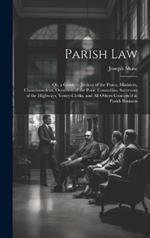 Parish Law: Or, a Guide to Justices of the Peace, Ministers, Churchwardens, Overseers of the Poor, Constables, Surveyors of the Highways, Vestry-Clerks, and All Others Concern'd in Parish Business