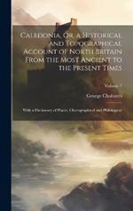 Caledonia, Or, a Historical and Topographical Account of North Britain From the Most Ancient to the Present Times: With a Dictionary of Places, Chorographical and Philological; Volume 7