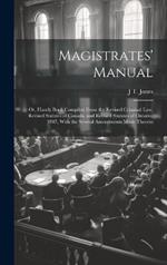 Magistrates' Manual; Or, Handy Book Compiled From the Revised Criminal Law, Revised Statutes of Canada, and Revised Statutes of Ontario, 1887, With the Several Amendments Made Thereto