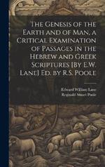 The Genesis of the Earth and of Man, a Critical Examination of Passages in the Hebrew and Greek Scriptures [By E.W. Lane] Ed. by R.S. Poole