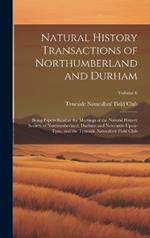 Natural History Transactions of Northumberland and Durham: Being Papers Read at the Meetings of the Natural History Society of Northumberland, Durham and Newcastle-Upon-Tyne, and the Tyneside Naturalists' Field Club; Volume 6