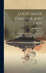 Logic Made Familiar and Easy: To Which Is Added a Compendious System of Metaphysics Or Ontology: Being the Fifth Volume of the Circle of the Sciences, &c. Published by the King's Authority