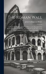The Roman Wall: A Historical, Topographical, and Descriptive Account of the Barrier of the Lower Isthmus, Extending From the Tyne to the Solway, deduced From Numerous Personal Surveys