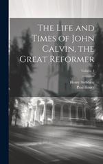 The Life and Times of John Calvin, the Great Reformer; Volume 1