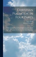 Christian Psalmody, in Four Parts: Comprising Dr. Watts's Psalms Abridged; Dr. Watts's Hymns Abridged; Select Hymns From Other Authors; and Select Harmony; Together With Directions for Musical Expression