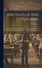 1000 Ways of 1000 Teachers: Being a Compilation of Methods of Instruction and Discipine Practiced by Prominent Public School Teachers of the Country