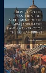 Report On the Land Revenue Settlement of the Síbá Jágír in the Kángra District of the Punjab, 1881-82