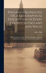 England Delineated, Or, a Geographical Description of Every County in England and Wales: With a Concise Account of Its Most Important Products, Natural and Artificial, for the Use of Young Persons