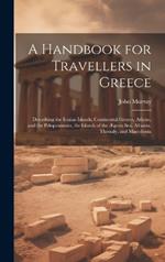 A Handbook for Travellers in Greece: Describing the Ionian Islands, Continental Greece, Athens, and the Peloponnesus, the Islands of the Ægean Sea, Albania, Thessaly, and Macedonia