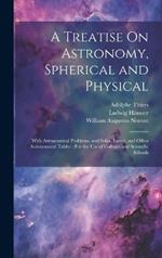 A Treatise On Astronomy, Spherical and Physical: With Astronomical Problems, and Solar, Lunar, and Other Astronomical Tables: For the Use of Colleges and Scientific Schools