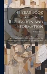 The Year Book of Daily Recreation and Information: Concerning Remarkable Men and Manners, Times and Seasons, Solemnities and Merry-Makings, Antiquities and Novelties On the Plan of the Every-Day Book and Table Book
