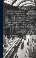 Catalogue of Photographs. Old Italian Masters. Being a Record of Italian art of the Fourteenth, Fifteenth, Sixteenth and Seventeenth Centuries, and Contained in the Collection of A.A. Hopkins, Esq., N.Y. City