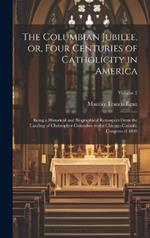 The Columbian Jubilee, or, Four Centuries of Catholicity in America: Being a Historical and Biographical Retrospect From the Landing of Christopher Columbus to the Chicago Catholic Congress of 1893; Volume 2