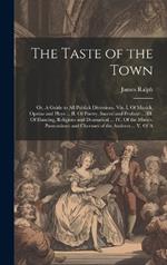 The Taste of the Town: Or, A Guide to all Publick Diversions. Viz. I. Of Musick, Operas and Plays ... II. Of Poetry, Sacred and Profane ... III. Of Dancing, Religious and Dramatical ... IV. Of the Mimes, Pantomimes and Choruses of the Antients ... V. Of A