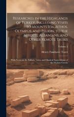 Researches in the Highlands of Turkey, Including Visits to Mounts Ida, Athos, Olympus, and Pelion, to the Mirdite Albanians, and Other Remote Tribes; With Notes on the Ballads, Tales, and Classical Superstitions of the Modern Greeks; Volume 2