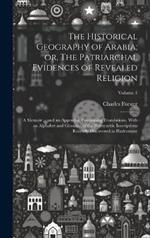 The Historical Geography of Arabia; or, The Patriarchal Evidences of Revealed Religion: A Memoir ... and an Appendix, Containing Translations, With an Alphabet and Glossary, of the Hamyaritic Inscriptions Recently Discovered in Hadramaut; Volume 1
