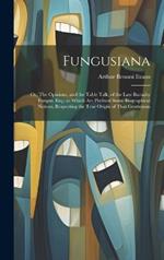 Fungusiana; or, The Opinions, and the Table Talk, of the Late Barnaby Fungus, Esq.; to Which are Prefixed Some Biographical Notices, Respecting the True Origin of That Gentleman