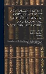 A Catalogue of the Books, Relating to British Topography, and Saxon and Northern Literature,: Bequeathed to the Bodleian Library, in the Year Mdccxcix by Richard Gough, Esq. F.S.a