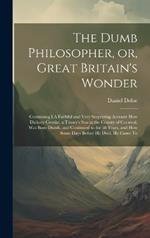 The Dumb Philosopher, or, Great Britain's Wonder: Containing I.A Faithful and Very Surprizing Account how Dickory Cronke, a Tinner's son in the County of Cornwal, was Born Dumb, and Continued so for 58 Years, and how Some Days Before he Died, he Came To