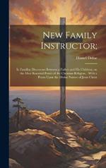 New Family Instructor;: In Familiar Discourses Between a Father and his Children, on the Most Essential Points of the Christian Religion... With a Poem Upon the Divine Nature of Jesus Christ