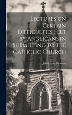 Lectures on Certain Difficulties Felt by Anglicans in Submitting to the Catholic Church