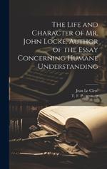 The Life and Character of Mr. John Locke, Author of the Essay Concerning Humane Understanding