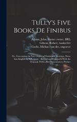 Tully's Five Books de Finibus: Or, Concerning the Last Object of Desire and Aversion. Done Into English by S.P., Gent.; Revis'd and Compar'd With the Original, With a Recommendatory Preface