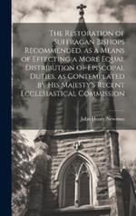 The Restoration of Suffragan Bishops Recommended, as a Means of Effecting a More Equal Distribution of Episcopal Duties, as Contemplated by His Majesty's Recent Ecclesiastical Commission