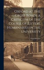 Oxford at the Cross Roads a Criticism of the Course of Littere Humanaries in the University