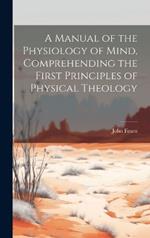 A Manual of the Physiology of Mind, Comprehending the First Principles of Physical Theology