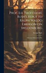 Prof. [i.e. Professor] Bush's Reply to Ralph Waldo Emerson on Swedenborg: A Lecture Delivered at The